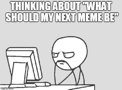 Computer Guy | THINKING ABOUT "WHAT SHOULD MY NEXT MEME BE" | image tagged in memes,computer guy | made w/ Imgflip meme maker