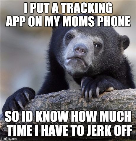 Confession Bear | I PUT A TRACKING APP ON MY MOMS PHONE SO ID KNOW HOW MUCH TIME I HAVE TO JERK OFF | image tagged in memes,confession bear | made w/ Imgflip meme maker