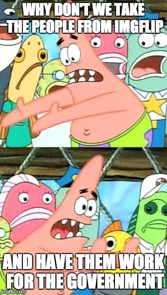 They'd do a much better job, IMO | WHY DON'T WE TAKE THE PEOPLE FROM IMGFLIP AND HAVE THEM WORK FOR THE GOVERNMENT | image tagged in memes,put it somewhere else patrick | made w/ Imgflip meme maker