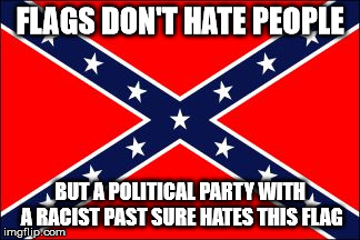 confederate flag | FLAGS DON'T HATE PEOPLE BUT A POLITICAL PARTY WITH A RACIST PAST SURE HATES THIS FLAG | image tagged in confederate flag | made w/ Imgflip meme maker