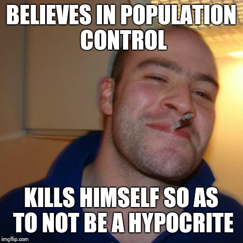 Good Guy Greg Meme | BELIEVES IN POPULATION CONTROL KILLS HIMSELF SO AS TO NOT BE A HYPOCRITE | image tagged in memes,good guy greg | made w/ Imgflip meme maker