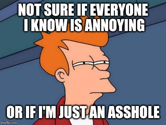 Futurama Fry | NOT SURE IF EVERYONE I KNOW IS ANNOYING OR IF I'M JUST AN ASSHOLE | image tagged in memes,futurama fry | made w/ Imgflip meme maker