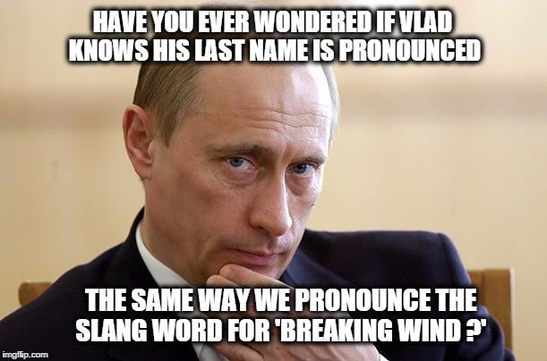putin putim | HAVE YOU EVER WONDERED IF VLAD KNOWS HIS LAST NAME IS PRONOUNCED THE SAME WAY WE PRONOUNCE THE SLANG WORD FOR 'BREAKING WIND ?' | image tagged in putin putim | made w/ Imgflip meme maker
