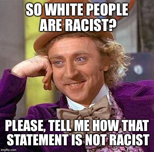 Creepy Condescending Wonka | SO WHITE PEOPLE ARE RACIST? PLEASE, TELL ME HOW THAT STATEMENT IS NOT RACIST | image tagged in memes,creepy condescending wonka | made w/ Imgflip meme maker