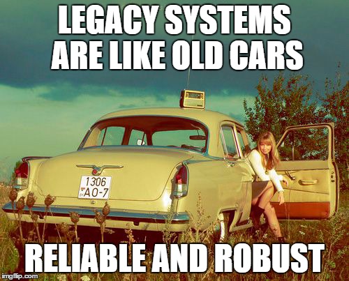 Legacy Systems | LEGACY SYSTEMS ARE LIKE OLD CARS RELIABLE AND ROBUST | image tagged in legacy systems | made w/ Imgflip meme maker
