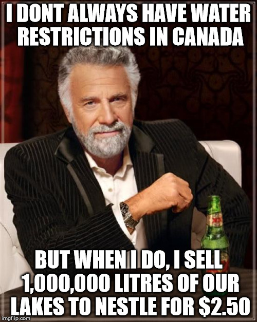 The Most Interesting Man In The World Meme | I DONT ALWAYS HAVE WATER RESTRICTIONS IN CANADA BUT WHEN I DO, I SELL 1,000,000 LITRES OF OUR LAKES TO NESTLE FOR $2.50 | image tagged in memes,the most interesting man in the world | made w/ Imgflip meme maker