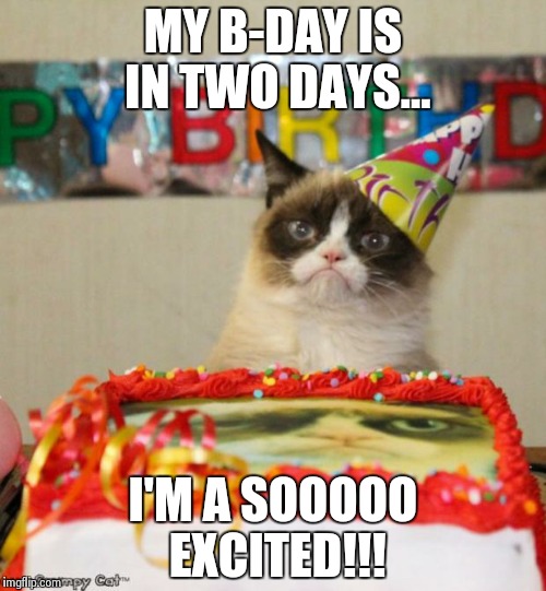 Grumpy Cat Birthday | MY B-DAY IS IN TWO DAYS... I'M A SOOOOO EXCITED!!! | image tagged in memes,grumpy cat birthday | made w/ Imgflip meme maker