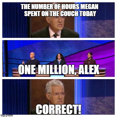Jeopardy | THE NUMBER OF HOURS MEGAN SPENT ON THE COUCH TODAY CORRECT! ONE MILLION, ALEX | image tagged in jeopardy | made w/ Imgflip meme maker