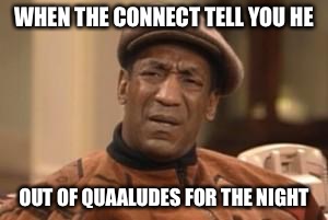 Bill Cosby What?? | WHEN THE CONNECT TELL YOU HE OUT OF QUAALUDES FOR THE NIGHT | image tagged in bill cosby what | made w/ Imgflip meme maker