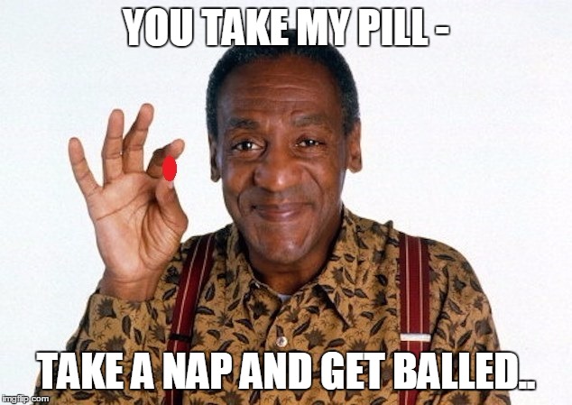 Bill Cosby Pill giver | YOU TAKE MY PILL - TAKE A NAP AND GET BALLED.. | image tagged in bill cosby pill giver | made w/ Imgflip meme maker