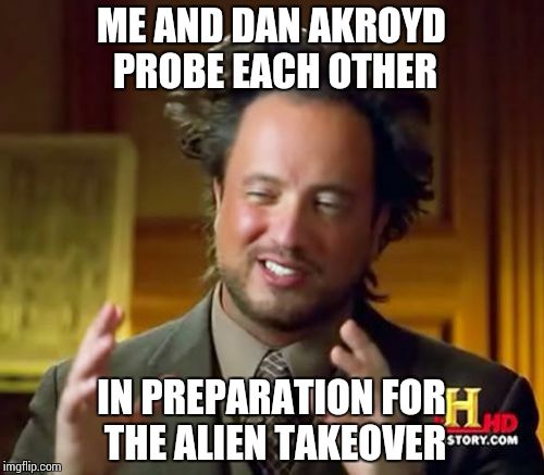 Ancient Aliens | ME AND DAN AKROYD PROBE EACH OTHER IN PREPARATION FOR THE ALIEN TAKEOVER | image tagged in memes,ancient aliens | made w/ Imgflip meme maker