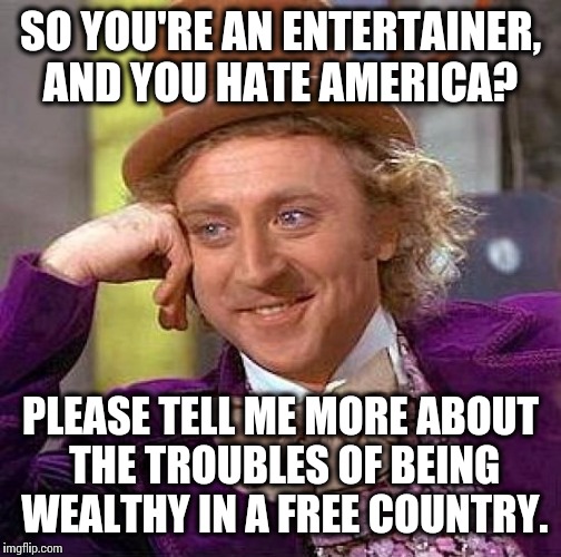 Ariana Grande, feel free to leave. You will not be missed. Btw, could you take Beiber with you?  | SO YOU'RE AN ENTERTAINER, AND YOU HATE AMERICA? PLEASE TELL ME MORE ABOUT THE TROUBLES OF BEING WEALTHY IN A FREE COUNTRY. | image tagged in memes,creepy condescending wonka | made w/ Imgflip meme maker