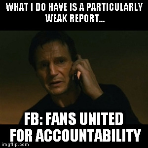 Liam Neeson Taken Meme | WHAT I DO HAVE IS A PARTICULARLY WEAK REPORT... FB: FANS UNITED FOR ACCOUNTABILITY | image tagged in memes,liam neeson taken | made w/ Imgflip meme maker