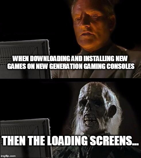 I'll Just Wait Here Meme | WHEN DOWNLOADING AND INSTALLING NEW GAMES ON NEW GENERATION GAMING CONSOLES THEN THE LOADING SCREENS... | image tagged in memes,ill just wait here | made w/ Imgflip meme maker
