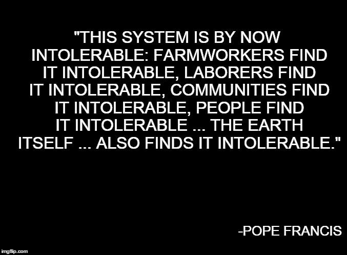 blank black | "THIS SYSTEM IS BY NOW INTOLERABLE: FARMWORKERS FIND IT INTOLERABLE, LABORERS FIND IT INTOLERABLE, COMMUNITIES FIND IT INTOLERABLE, PEOPLE F | image tagged in blank black | made w/ Imgflip meme maker