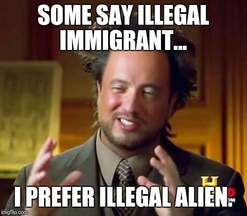 Ancient Aliens Meme | SOME SAY ILLEGAL IMMIGRANT... I PREFER ILLEGAL ALIEN. | image tagged in memes,ancient aliens | made w/ Imgflip meme maker