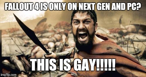 Sparta Leonidas | FALLOUT 4 IS ONLY ON NEXT GEN AND PC? THIS IS GAY!!!!! | image tagged in memes,sparta leonidas | made w/ Imgflip meme maker