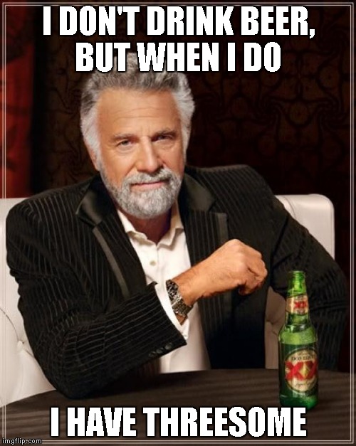 The Most Interesting Man In The World Meme | I DON'T DRINK BEER, BUT WHEN I DO I HAVE THREESOME | image tagged in memes,the most interesting man in the world | made w/ Imgflip meme maker