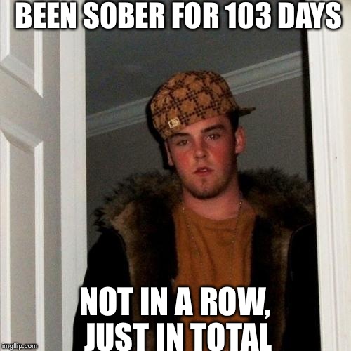 Scumbag Steve Meme | BEEN SOBER FOR 103 DAYS NOT IN A ROW, JUST IN TOTAL | image tagged in memes,scumbag steve | made w/ Imgflip meme maker