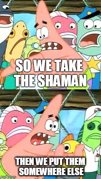 Put It Somewhere Else Patrick Meme | SO WE TAKE THE SHAMAN THEN WE PUT THEM SOMEWHERE ELSE | image tagged in memes,put it somewhere else patrick | made w/ Imgflip meme maker