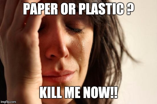 First World Problems | PAPER OR PLASTIC ? KILL ME NOW!! | image tagged in memes,first world problems | made w/ Imgflip meme maker