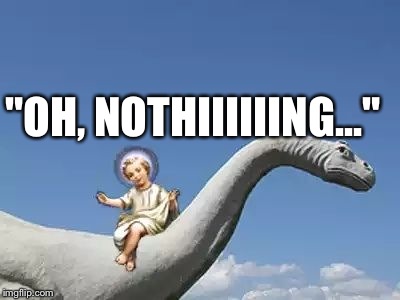 Baby Jesus On A Bronto! | "OH, NOTHIIIIIING..." | image tagged in baby jesus on a bronto | made w/ Imgflip meme maker