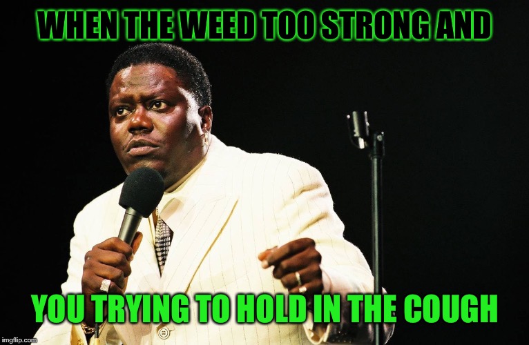 WHEN THE WEED TOO STRONG AND YOU TRYING TO HOLD IN THE COUGH | image tagged in weed | made w/ Imgflip meme maker