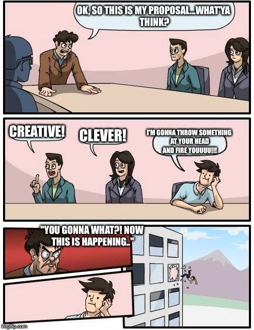Boardroom Meeting Suggestion Meme | OK, SO THIS IS MY PROPOSAL...WHAT'YA THINK? CREATIVE! CLEVER! I'M GONNA THROW SOMETHING AT YOUR HEAD AND FIRE YOUUUU!!! "YOU GONNA WHAT?! NO | image tagged in memes,boardroom meeting suggestion | made w/ Imgflip meme maker