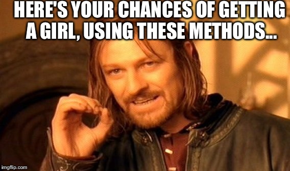 One Does Not Simply Meme | HERE'S YOUR CHANCES OF GETTING A GIRL, USING THESE METHODS... | image tagged in memes,one does not simply | made w/ Imgflip meme maker