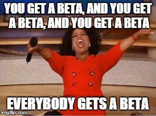 Oprah You Get A | YOU GET A BETA, AND YOU GET A BETA, AND YOU GET A BETA EVERYBODY GETS A BETA | image tagged in you get an oprah | made w/ Imgflip meme maker