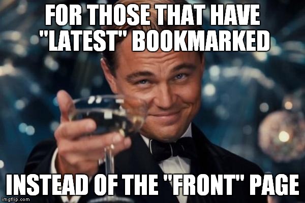 latest page has some funny original stuff.
 | FOR THOSE THAT HAVE "LATEST" BOOKMARKED INSTEAD OF THE "FRONT" PAGE | image tagged in memes,leonardo dicaprio cheers | made w/ Imgflip meme maker