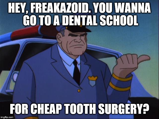 Cosgrove Wanna Get an X? | HEY, FREAKAZOID. YOU WANNA GO TO A DENTAL SCHOOL FOR CHEAP TOOTH SURGERY? | image tagged in cosgrove wanna get an x | made w/ Imgflip meme maker