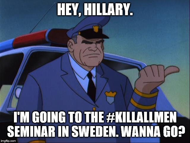 Cosgrove Wanna Get an X? | HEY, HILLARY. I'M GOING TO THE #KILLALLMEN SEMINAR IN SWEDEN. WANNA GO? | image tagged in cosgrove wanna get an x | made w/ Imgflip meme maker
