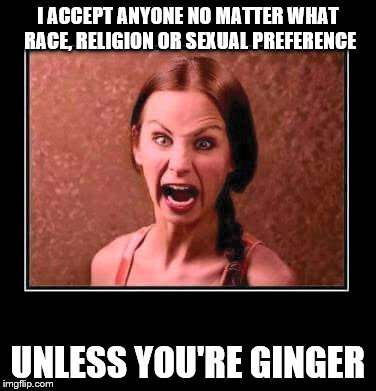 I ACCEPT ANYONE NO MATTER WHAT RACE, RELIGION OR SEXUAL PREFERENCE UNLESS YOU'RE GINGER | image tagged in liberal tolerant | made w/ Imgflip meme maker