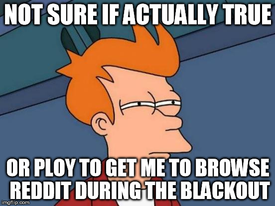 Futurama Fry Meme | NOT SURE IF ACTUALLY TRUE OR PLOY TO GET ME TO BROWSE REDDIT DURING THE BLACKOUT | image tagged in memes,futurama fry | made w/ Imgflip meme maker
