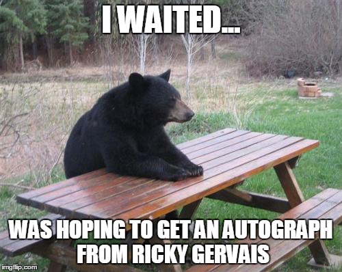 Bad Luck Bear | I WAITED... WAS HOPING TO GET AN AUTOGRAPH FROM RICKY GERVAIS | image tagged in memes,bad luck bear | made w/ Imgflip meme maker