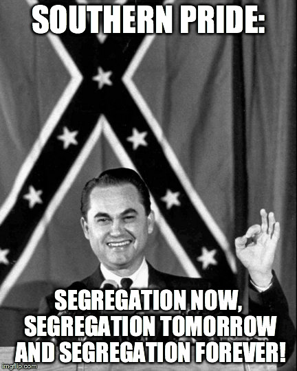 SOUTHERN PRIDE: SEGREGATION NOW, SEGREGATION TOMORROW AND SEGREGATION FOREVER! | image tagged in george wallace,rebel flag,confederate flag,southern pride | made w/ Imgflip meme maker