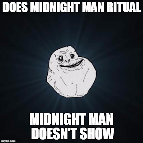 Forever Alone Meme | DOES MIDNIGHT MAN RITUAL MIDNIGHT MAN DOESN'T SHOW | image tagged in memes,forever alone | made w/ Imgflip meme maker