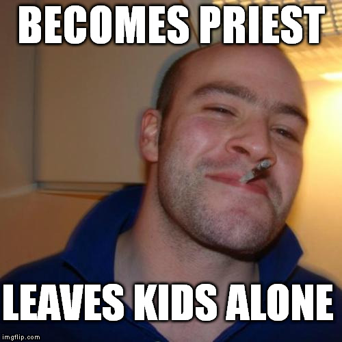 Good Guy Greg Meme | BECOMES PRIEST LEAVES KIDS ALONE | image tagged in memes,good guy greg | made w/ Imgflip meme maker