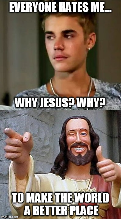 for the good of all | EVERYONE HATES ME... WHY JESUS? WHY? TO MAKE THE WORLD A BETTER PLACE | image tagged in memes,buddy christ,justin bieber,grumpy cat,see nobody cares,the most interesting man in the world | made w/ Imgflip meme maker