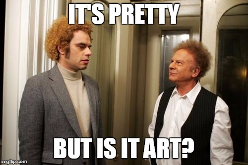 IT'S PRETTY BUT IS IT ART? | IT'S PRETTY BUT IS IT ART? | image tagged in art,simon and garfunkel,flight of the conchords,it's pretty but is it art,rudyard kipling,the conundrum of the workshops | made w/ Imgflip meme maker