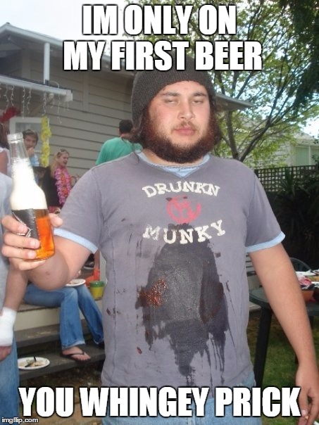 whingey prick | IM ONLY ON MY FIRST BEER YOU WHINGEY PRICK | image tagged in beer,drunk,funny memes | made w/ Imgflip meme maker