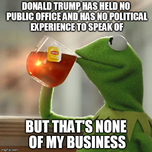 But That's None Of My Business | DONALD TRUMP HAS HELD NO PUBLIC OFFICE AND HAS NO POLITICAL EXPERIENCE TO SPEAK OF BUT THAT'S NONE OF MY BUSINESS | image tagged in memes,but thats none of my business,kermit the frog,AdviceAnimals | made w/ Imgflip meme maker