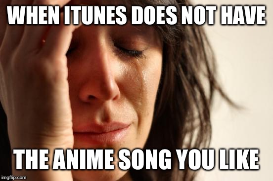 First World Problems Meme | WHEN ITUNES DOES NOT HAVE THE ANIME SONG YOU LIKE | image tagged in memes,first world problems | made w/ Imgflip meme maker