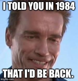 Terminator Smile | I TOLD YOU IN 1984 THAT I'D BE BACK. | image tagged in terminator smile | made w/ Imgflip meme maker