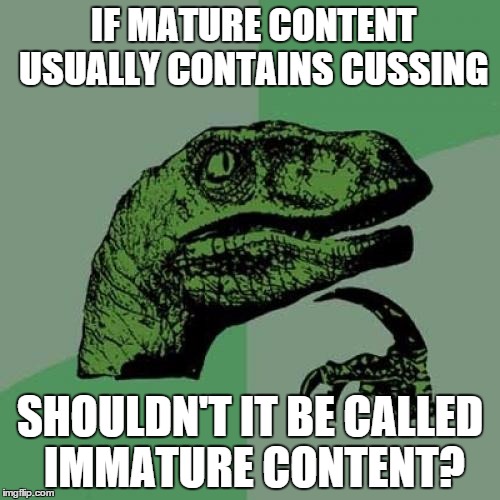 I wonder about this myself. | IF MATURE CONTENT USUALLY CONTAINS CUSSING SHOULDN'T IT BE CALLED IMMATURE CONTENT? | image tagged in memes,philosoraptor | made w/ Imgflip meme maker