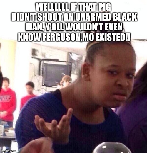 Black Girl Wat Meme | WELLLLLL IF THAT PIG DIDN'T SHOOT AN UNARMED BLACK MAN, Y'ALL WOULDN'T EVEN KNOW FERGUSON,MO EXISTED!! | image tagged in memes,black girl wat | made w/ Imgflip meme maker
