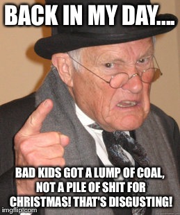 Back In My Day Meme | BACK IN MY DAY.... BAD KIDS GOT A LUMP OF COAL, NOT A PILE OF SHIT FOR CHRISTMAS! THAT'S DISGUSTING! | image tagged in memes,back in my day | made w/ Imgflip meme maker