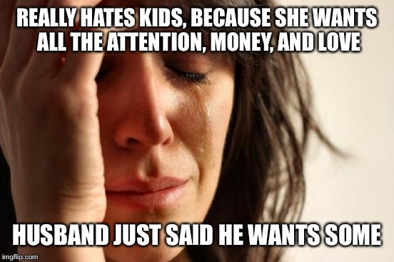 First World Problems | REALLY HATES KIDS, BECAUSE SHE WANTS ALL THE ATTENTION, MONEY, AND LOVE HUSBAND JUST SAID HE WANTS SOME | image tagged in memes,first world problems | made w/ Imgflip meme maker