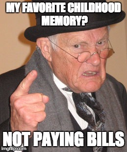 Back In My Day Meme | MY FAVORITE CHILDHOOD MEMORY? NOT PAYING BILLS | image tagged in memes,back in my day | made w/ Imgflip meme maker